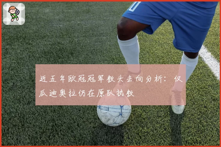近五年欧冠冠军教头去向分析：仅瓜迪奥拉仍在原队执教