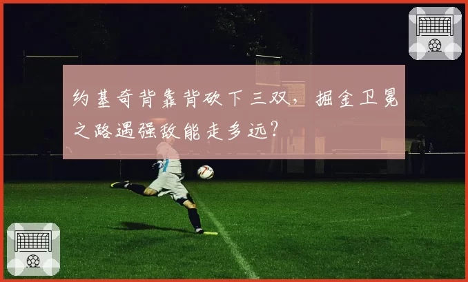 约基奇背靠背砍下三双，掘金卫冕之路遇强敌能走多远？