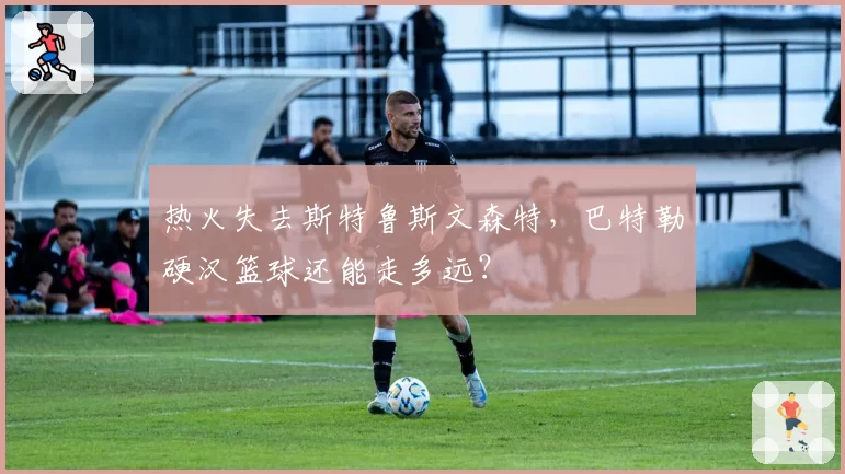 热火失去斯特鲁斯文森特，巴特勒硬汉篮球还能走多远？