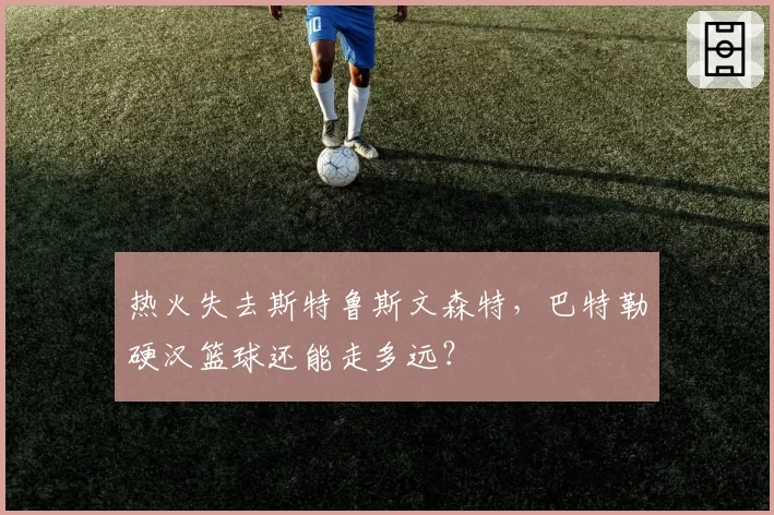 热火失去斯特鲁斯文森特，巴特勒硬汉篮球还能走多远？