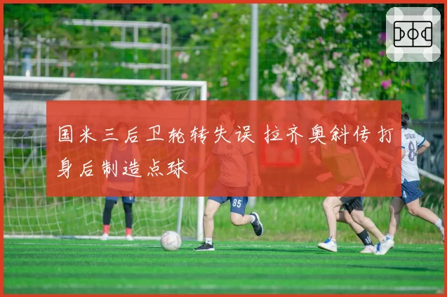国米三后卫轮转失误 拉齐奥斜传打身后制造点球