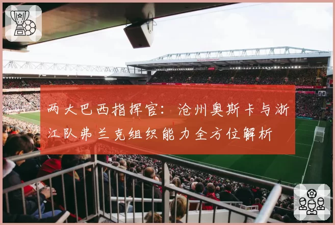 两大巴西指挥官:沧州奥斯卡与浙江队弗兰克组织能力全方位解析