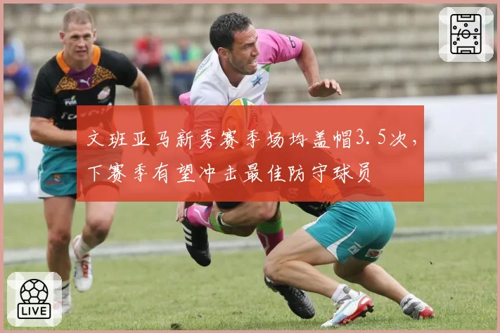 文班亚马新秀赛季场均盖帽3.5次，下赛季有望冲击最佳防守球员